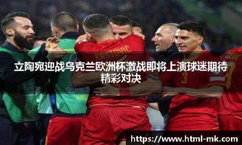 立陶宛迎战乌克兰欧洲杯激战即将上演球迷期待精彩对决