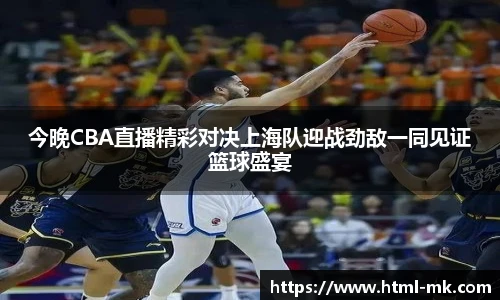 今晚CBA直播精彩对决上海队迎战劲敌一同见证篮球盛宴