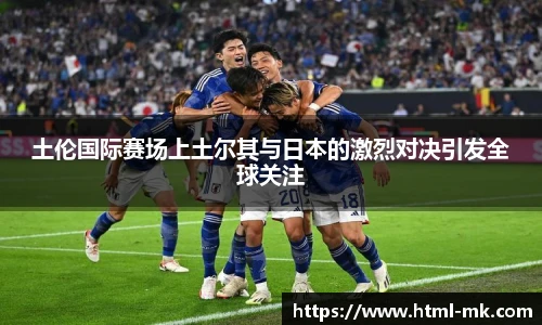 土伦国际赛场上土尔其与日本的激烈对决引发全球关注