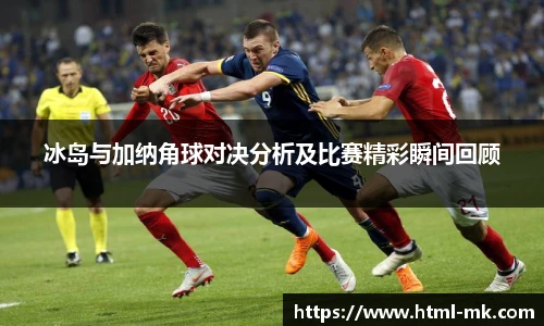 冰岛与加纳角球对决分析及比赛精彩瞬间回顾