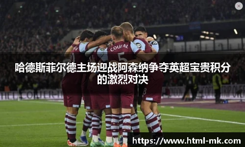 哈德斯菲尔德主场迎战阿森纳争夺英超宝贵积分的激烈对决