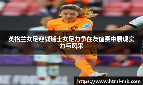 英格兰女足迎战瑞士女足力争在友谊赛中展现实力与风采