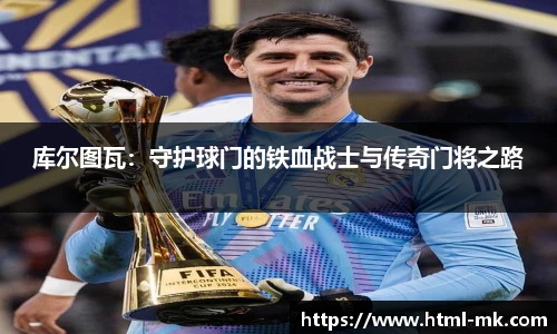 库尔图瓦:守护球门的铁血战士与传奇门将之路